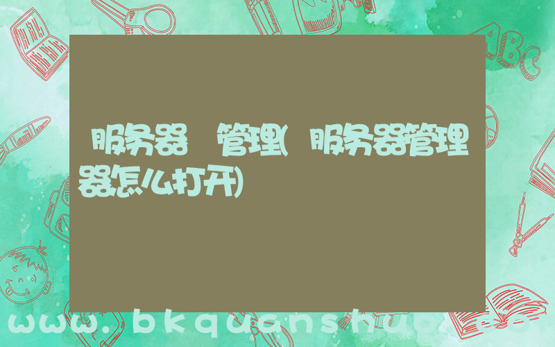 服务器 管理(服务器管理器怎么打开)